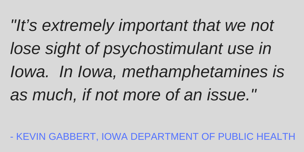 Quote from Kevin Gabbert, Iowa Department of Public Health: "It's extremely important that we not lose sight of psychostimulant use in Iowa. In Iowa, methamphetamines is as much, if not more of an issue."