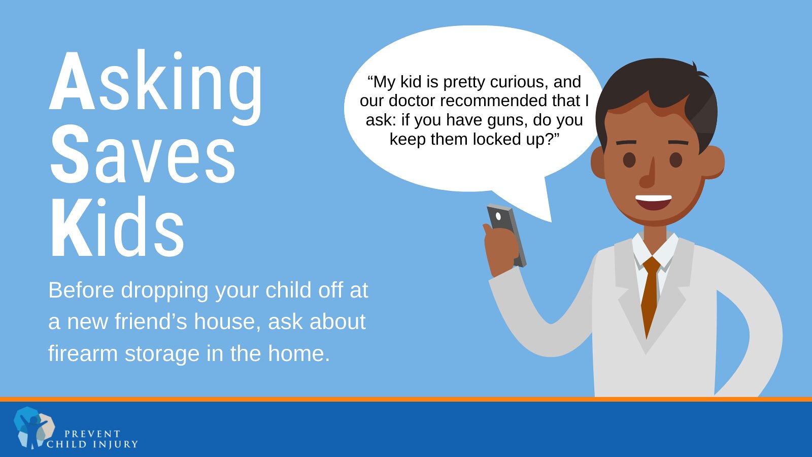 Prevent Child Injury’s infographic “Asking Saves Lives.” Before dropping your child off at a new friend’s house, ask about firearm storage in the home.