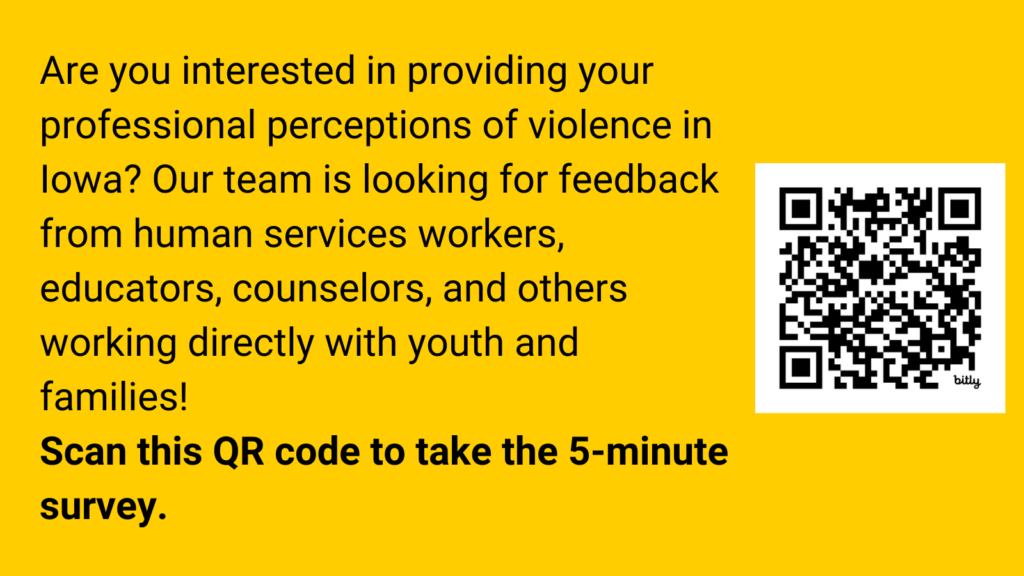 Are you interested in providing your professional perceptions of violence in Iowa? Our team is looking for feedback from human services workers, educators, counselors, and others working directly with youth and families! Take the 5-minute survey.